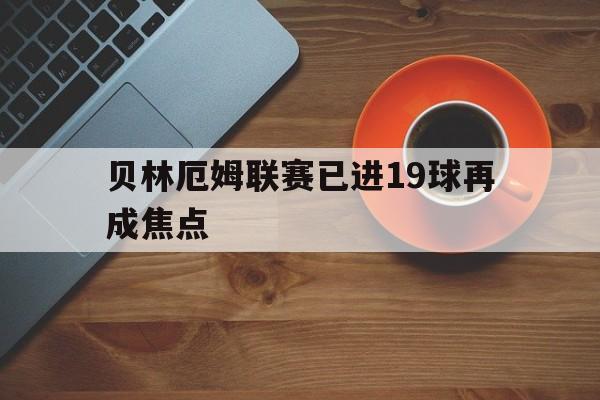 贝林厄姆联赛已进19球再成焦点(贝林厄姆联赛已进19球再成焦点了吗) 贝林厄姆联赛已进19球再成焦点(贝林厄姆联赛已进19球再成焦点了吗)