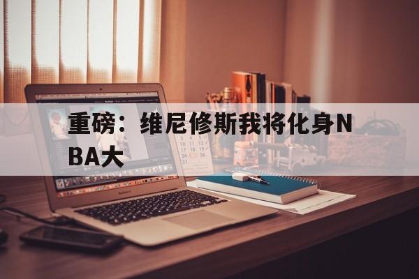 包含重磅：维尼修斯我将化身NBA大的词条